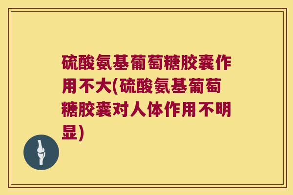 硫酸氨基葡萄糖胶囊作用不大(硫酸氨基葡萄糖胶囊对人体作用不明显)