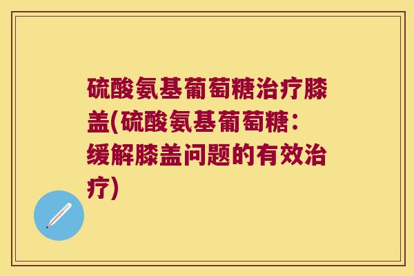 硫酸氨基葡萄糖膝盖(硫酸氨基葡萄糖：缓解膝盖问题的有效)