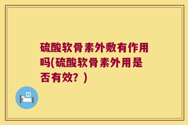 硫酸软骨素外敷有作用吗(硫酸软骨素外用是否有效？)