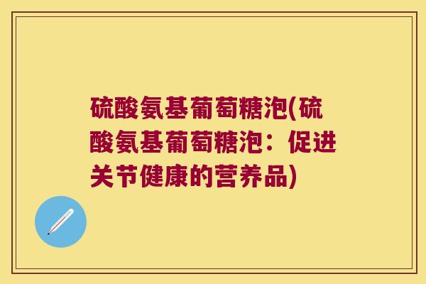 硫酸氨基葡萄糖泡(硫酸氨基葡萄糖泡：促进关节健康的营养品)