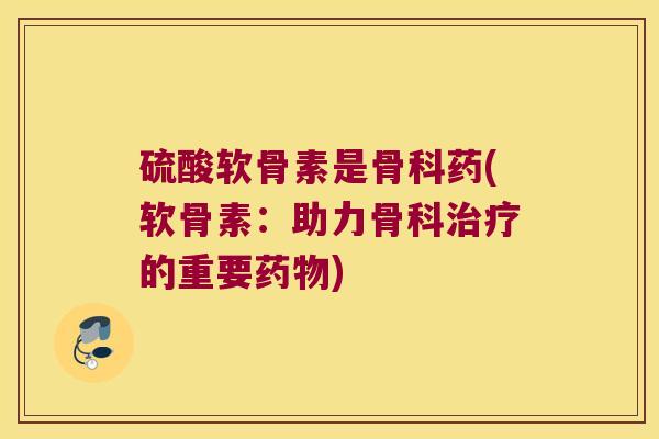 硫酸软骨素是骨科药(软骨素：助力骨科的重要)