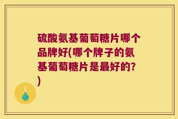硫酸氨基葡萄糖片哪个品牌好(哪个牌子的氨基葡萄糖片是好的?) 硫酸氨基葡萄糖片哪个品牌好(哪个牌子的氨基葡萄糖片是好的?)