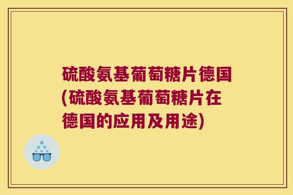 硫酸氨基葡萄糖片德国(硫酸氨基葡萄糖片在德国的应用及用途) 硫酸氨基葡萄糖片德国(硫酸氨基葡萄糖片在德国的应用及用途)