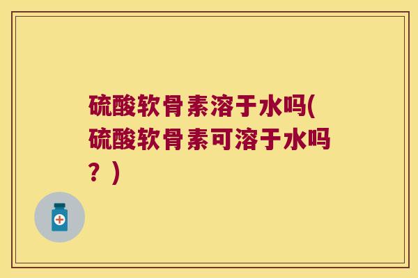 硫酸软骨素溶于水吗(硫酸软骨素可溶于水吗?) 硫酸软骨素溶于水吗(硫酸软骨素可溶于水吗?)
