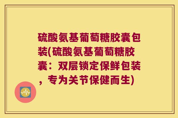 硫酸氨基葡萄糖胶囊包装(硫酸氨基葡萄糖胶囊：双层锁定保鲜包装，专为关节保健而生)