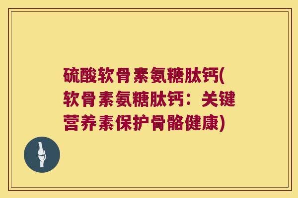 硫酸软骨素氨糖肽钙(软骨素氨糖肽钙:关键营养素保护骨骼健康) 硫酸软骨素氨糖肽钙(软骨素氨糖肽钙:关键营养素保护骨骼健康)