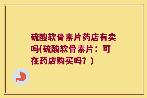 硫酸软骨素片药店有卖吗(硫酸软骨素片:可在药店购买吗?) 硫酸软骨素片药店有卖吗(硫酸软骨素片:可在药店购买吗?)