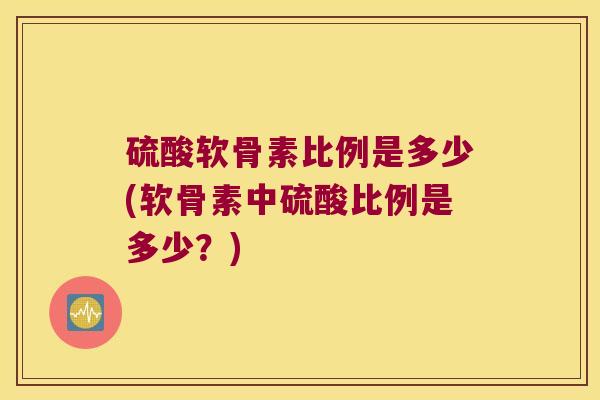 硫酸软骨素比例是多少(软骨素中硫酸比例是多少?) 硫酸软骨素比例是多少(软骨素中硫酸比例是多少?)