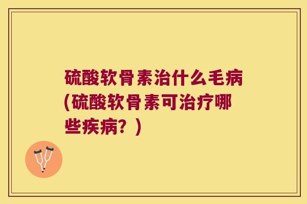 硫酸软骨素什么毛(硫酸软骨素可哪些？)