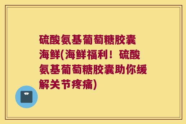 硫酸氨基葡萄糖胶囊 海鲜(海鲜福利！硫酸氨基葡萄糖胶囊助你缓解关节)