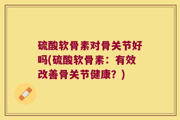 硫酸软骨素对骨关节好吗(硫酸软骨素:有效改善骨关节健康?) 硫酸软骨素对骨关节好吗(硫酸软骨素:有效改善骨关节健康?)