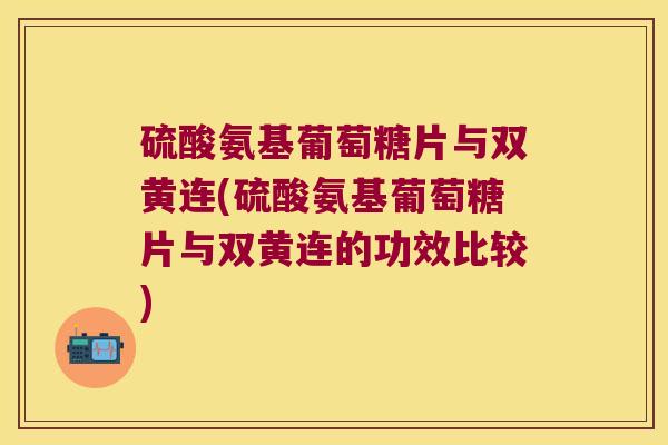 硫酸氨基葡萄糖片与双黄连(硫酸氨基葡萄糖片与双黄连的功效比较)