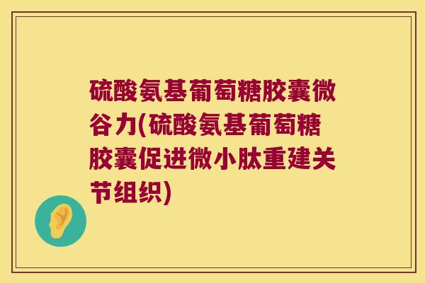 硫酸氨基葡萄糖胶囊微谷力(硫酸氨基葡萄糖胶囊促进微小肽重建关节组织)