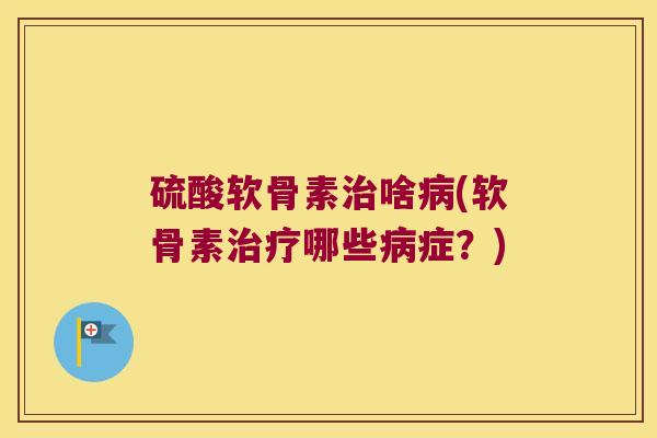 硫酸软骨素啥(软骨素哪些症？)
