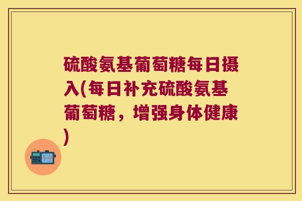 硫酸氨基葡萄糖每日摄入(每日补充硫酸氨基葡萄糖，增强身体健康)