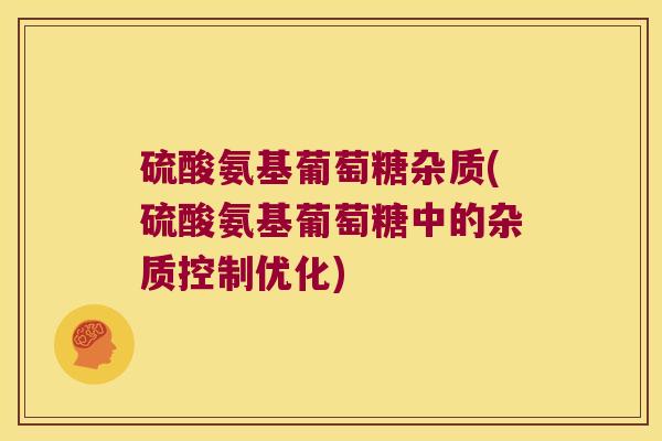 硫酸氨基葡萄糖杂质(硫酸氨基葡萄糖中的杂质控制优化) 硫酸氨基葡萄糖杂质(硫酸氨基葡萄糖中的杂质控制优化)