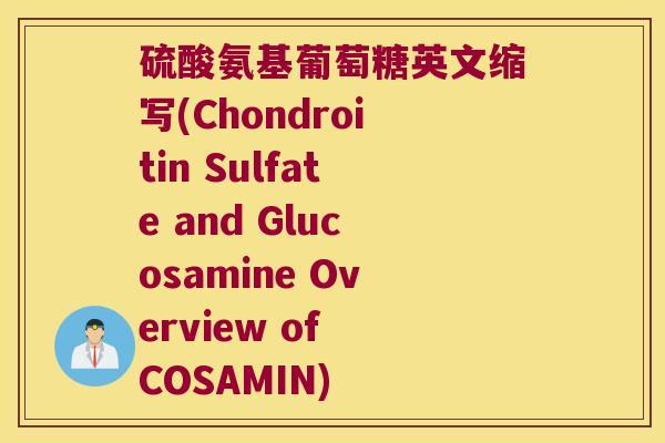 硫酸氨基葡萄糖英文缩写(Chondroitin Sulfate and Glucosamine Overview of COSAMIN) 硫酸氨基葡萄糖英文缩写(Chondroitin Sulfate and Glucosamine Overview of COSAMIN)