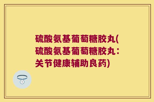 硫酸氨基葡萄糖胶丸(硫酸氨基葡萄糖胶丸：关节健康辅助良药)