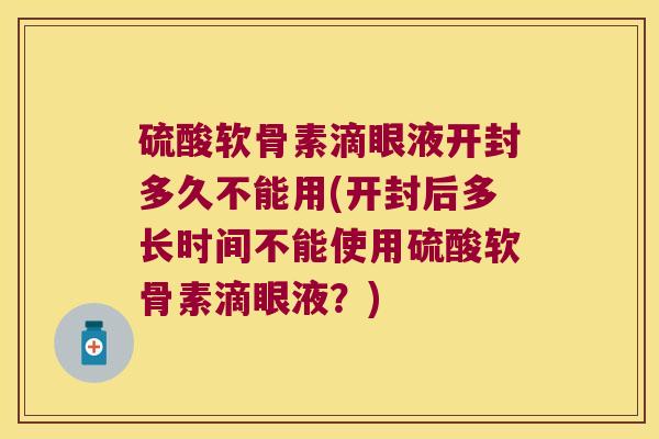 硫酸软骨素滴眼液开封多久不能用(开封后多长时间不能使用硫酸软骨素滴眼液？)