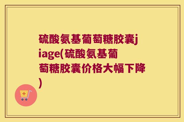 硫酸氨基葡萄糖胶囊jiage(硫酸氨基葡萄糖胶囊价格大幅下降) 硫酸氨基葡萄糖胶囊jiage(硫酸氨基葡萄糖胶囊价格大幅下降)