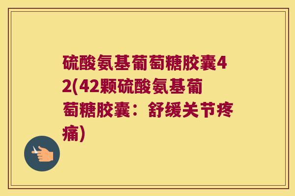 硫酸氨基葡萄糖胶囊42(42颗硫酸氨基葡萄糖胶囊：舒缓关节)