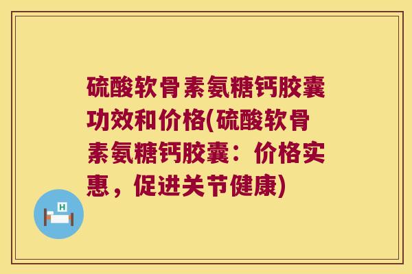 硫酸软骨素氨糖钙胶囊功效和价格(硫酸软骨素氨糖钙胶囊：价格实惠，促进关节健康)