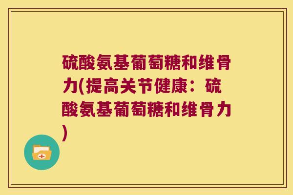 硫酸氨基葡萄糖和维骨力(提高关节健康：硫酸氨基葡萄糖和维骨力)