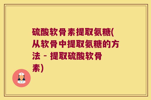 硫酸软骨素提取氨糖(从软骨中提取氨糖的方法 - 提取硫酸软骨素) 硫酸软骨素提取氨糖(从软骨中提取氨糖的方法 - 提取硫酸软骨素)