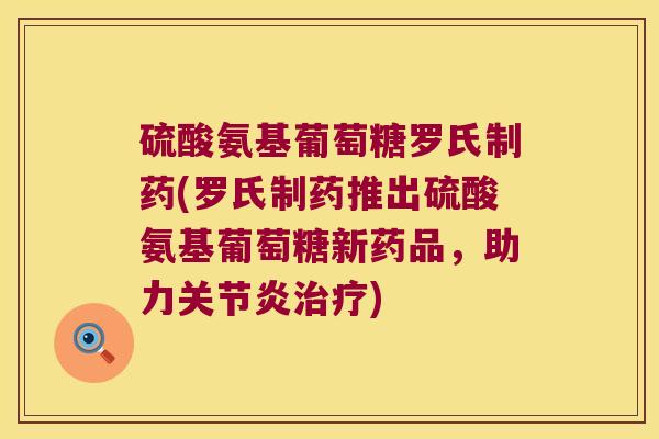 硫酸氨基葡萄糖罗氏制药(罗氏制药推出硫酸氨基葡萄糖新药品,助力) 硫酸氨基葡萄糖罗氏制药(罗氏制药推出硫酸氨基葡萄糖新药品,助力)