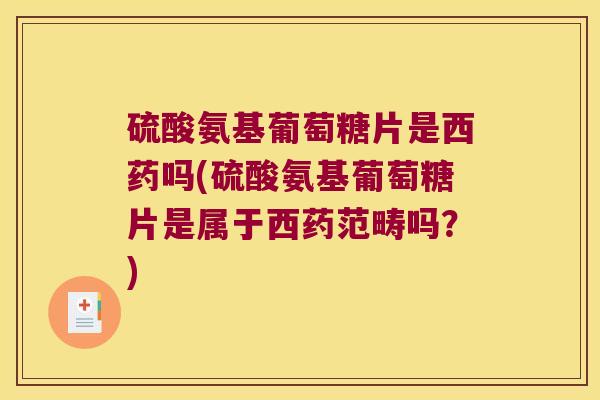 硫酸氨基葡萄糖片是西药吗(硫酸氨基葡萄糖片是属于西药范畴吗?) 硫酸氨基葡萄糖片是西药吗(硫酸氨基葡萄糖片是属于西药范畴吗?)