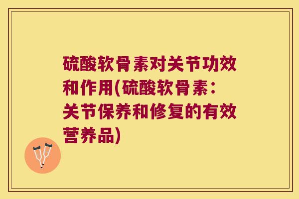 硫酸软骨素对关节功效和作用(硫酸软骨素:关节保养和修复的有效营养品) 硫酸软骨素对关节功效和作用(硫酸软骨素:关节保养和修复的有效营养品)