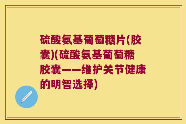 硫酸氨基葡萄糖片(胶囊)(硫酸氨基葡萄糖胶囊——维护关节健康的明智选择)