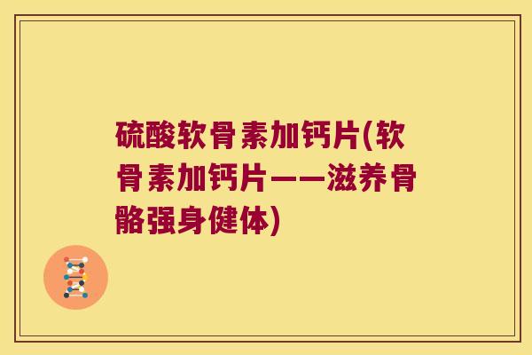 硫酸软骨素加钙片(软骨素加钙片——滋养骨骼强身健体)