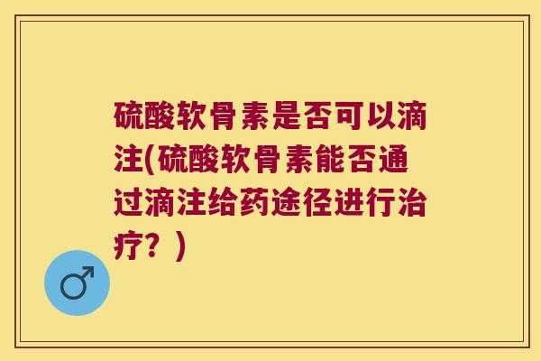 硫酸软骨素是否可以滴注(硫酸软骨素能否通过滴注给药途径进行？)