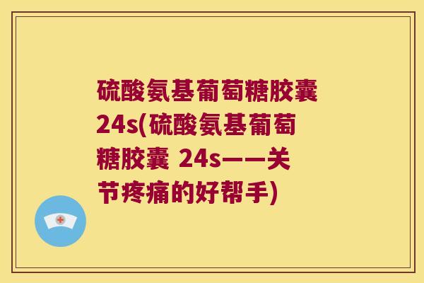 硫酸氨基葡萄糖胶囊 24s(硫酸氨基葡萄糖胶囊 24s——关节的好帮手) 硫酸氨基葡萄糖胶囊 24s(硫酸氨基葡萄糖胶囊 24s——关节的好帮手)