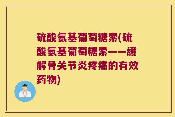 硫酸氨基葡萄糖索(硫酸氨基葡萄糖索——缓解骨的有效) 硫酸氨基葡萄糖索(硫酸氨基葡萄糖索——缓解骨的有效)