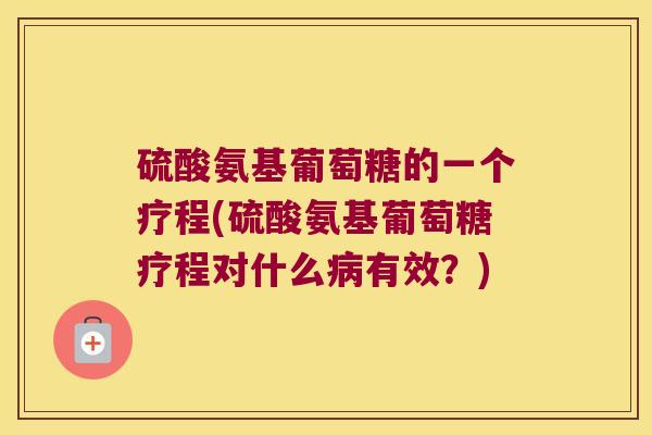 硫酸氨基葡萄糖的一个疗程(硫酸氨基葡萄糖疗程对什么有效?) 硫酸氨基葡萄糖的一个疗程(硫酸氨基葡萄糖疗程对什么有效?)