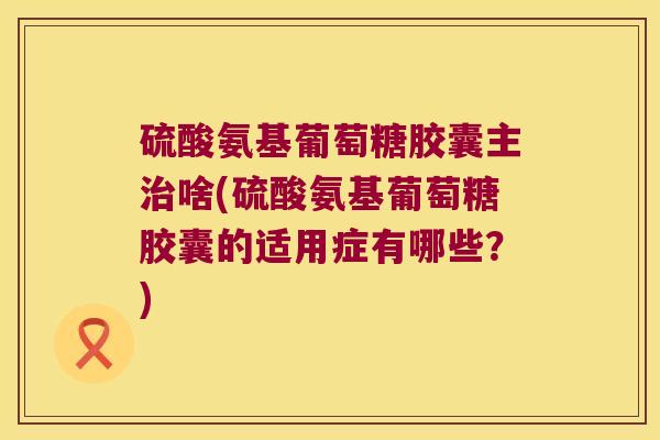 硫酸氨基葡萄糖胶囊主啥(硫酸氨基葡萄糖胶囊的适用症有哪些？)