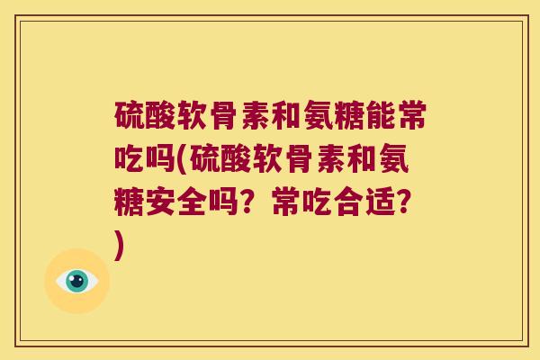 硫酸软骨素和氨糖能常吃吗(硫酸软骨素和氨糖安全吗？常吃合适？)