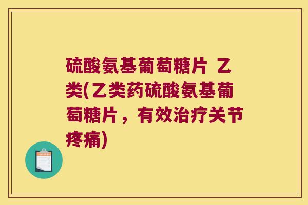硫酸氨基葡萄糖片 乙类(乙类药硫酸氨基葡萄糖片,有效关节) 硫酸氨基葡萄糖片 乙类(乙类药硫酸氨基葡萄糖片,有效关节)