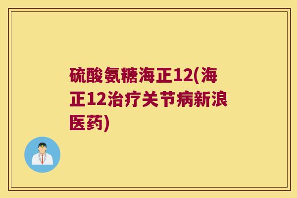 硫酸氨糖海正12(海正12关节新浪医药) 硫酸氨糖海正12(海正12关节新浪医药)