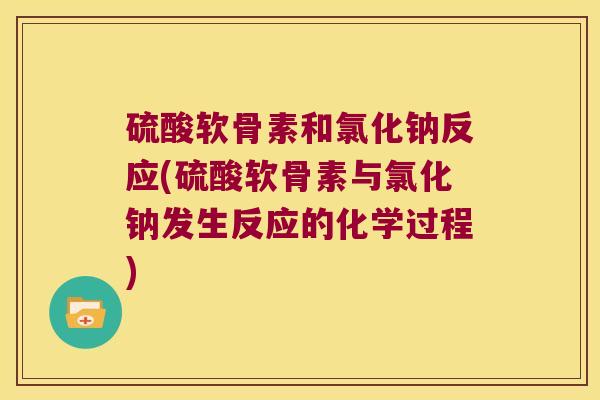 硫酸软骨素和氯化钠反应(硫酸软骨素与氯化钠发生反应的化学过程) 硫酸软骨素和氯化钠反应(硫酸软骨素与氯化钠发生反应的化学过程)