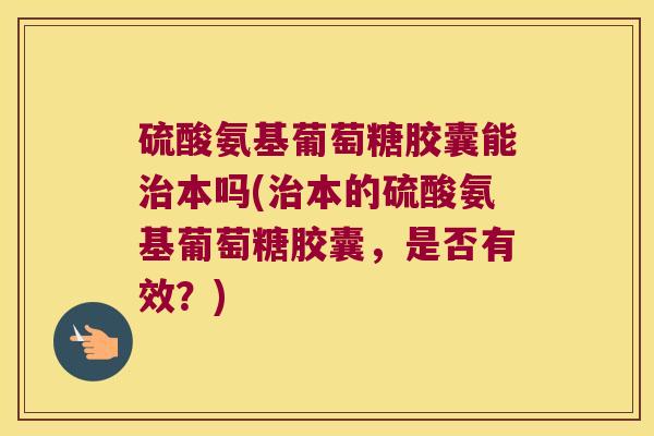 硫酸氨基葡萄糖胶囊能本吗(本的硫酸氨基葡萄糖胶囊,是否有效?) 硫酸氨基葡萄糖胶囊能本吗(本的硫酸氨基葡萄糖胶囊,是否有效?)