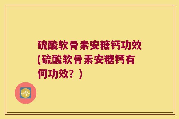 硫酸软骨素安糖钙功效(硫酸软骨素安糖钙有何功效？)