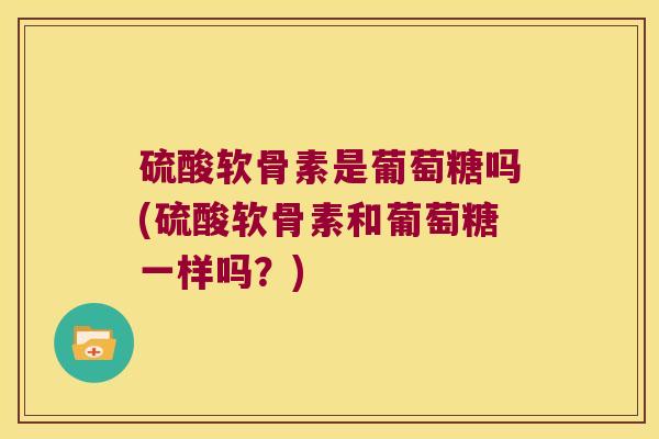 硫酸软骨素是葡萄糖吗(硫酸软骨素和葡萄糖一样吗？)