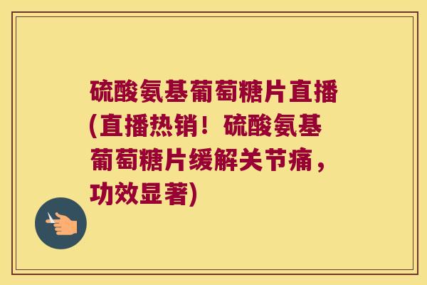 硫酸氨基葡萄糖片直播(直播热销!硫酸氨基葡萄糖片缓解关节痛,功效显著) 硫酸氨基葡萄糖片直播(直播热销!硫酸氨基葡萄糖片缓解关节痛,功效显著)