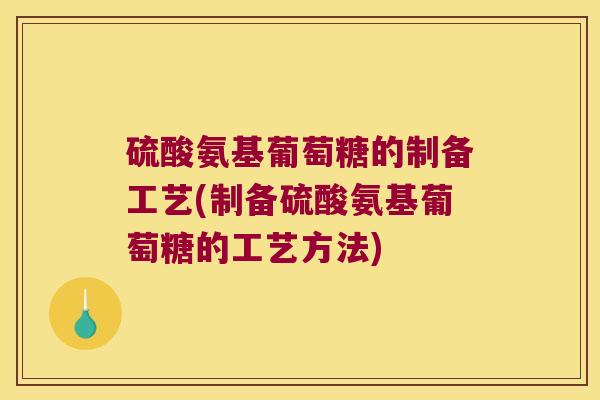 硫酸氨基葡萄糖的制备工艺(制备硫酸氨基葡萄糖的工艺方法)