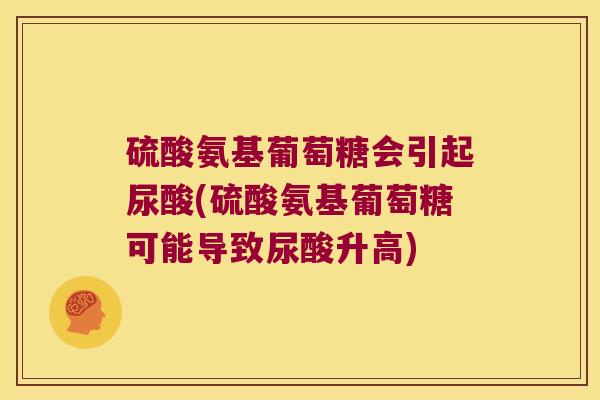 硫酸氨基葡萄糖会引起尿酸(硫酸氨基葡萄糖可能导致尿酸升高)