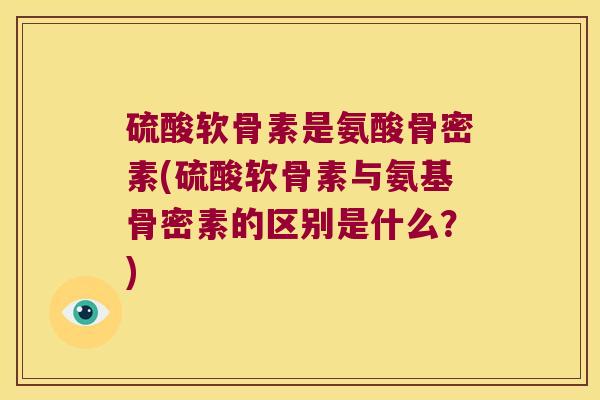 硫酸软骨素是氨酸骨密素(硫酸软骨素与氨基骨密素的区别是什么？)
