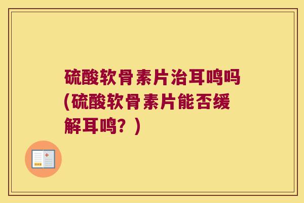 硫酸软骨素片耳鸣吗(硫酸软骨素片能否缓解耳鸣？)